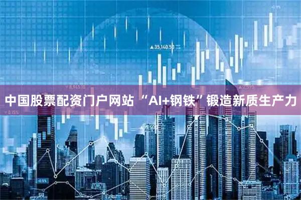 中国股票配资门户网站 “AI+钢铁”锻造新质生产力