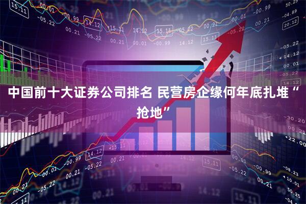 中国前十大证券公司排名 民营房企缘何年底扎堆“抢地”