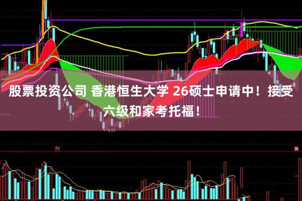 股票投资公司 香港恒生大学 26硕士申请中！接受六级和家考托福！