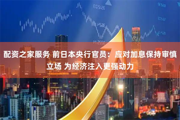 配资之家服务 前日本央行官员：应对加息保持审慎立场 为经济注入更强动力