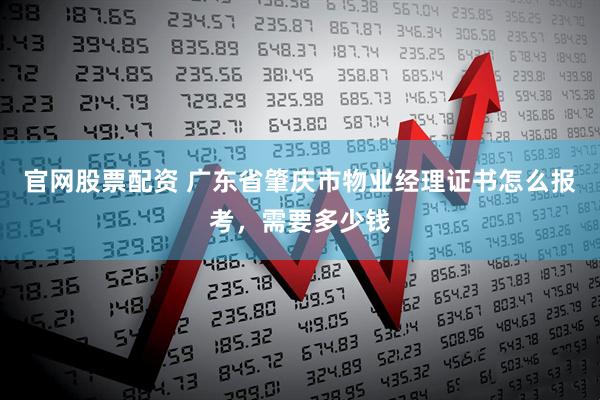 官网股票配资 广东省肇庆市物业经理证书怎么报考，需要多少钱