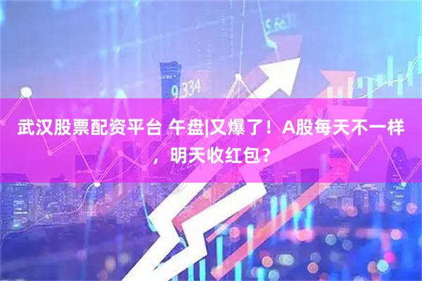 武汉股票配资平台 午盘|又爆了！A股每天不一样，明天收红包？