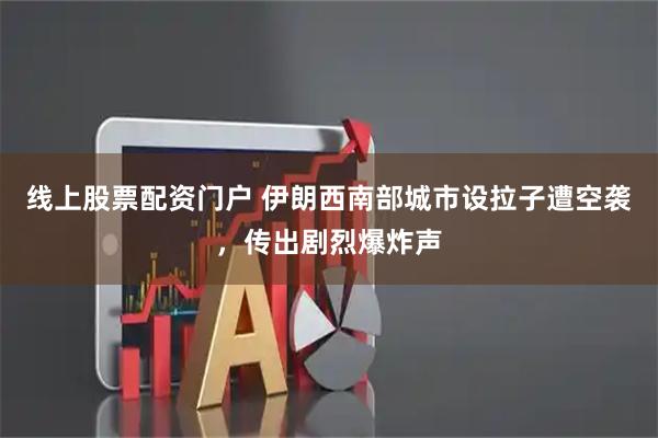 线上股票配资门户 伊朗西南部城市设拉子遭空袭，传出剧烈爆炸声