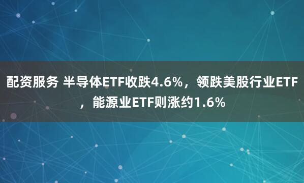 配资服务 半导体ETF收跌4.6%，领跌美股行业ETF，能源业ETF则涨约1.6%
