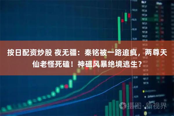按日配资炒股 夜无疆：秦铭被一路追疯，两尊天仙老怪死磕！神磁风暴绝境逃生？