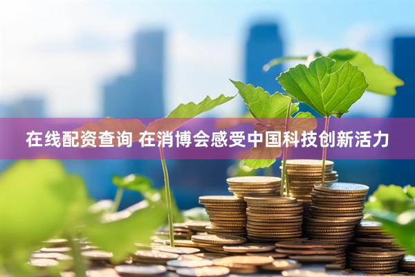 在线配资查询 在消博会感受中国科技创新活力