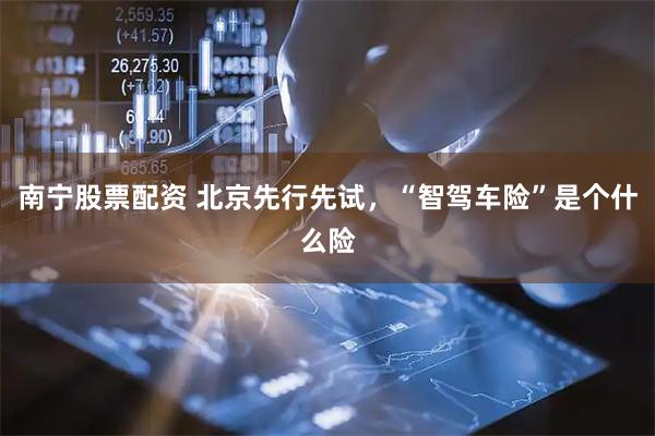 南宁股票配资 北京先行先试，“智驾车险”是个什么险