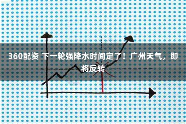 360配资 下一轮强降水时间定了！广州天气，即将反转