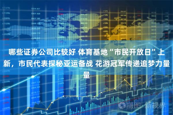 哪些证券公司比较好 体育基地“市民开放日”上新，市民代表探秘亚运备战 花游冠军传递追梦力量
