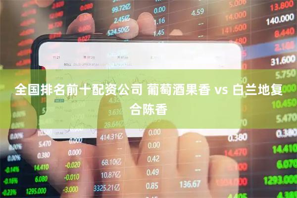 全国排名前十配资公司 葡萄酒果香 vs 白兰地复合陈香