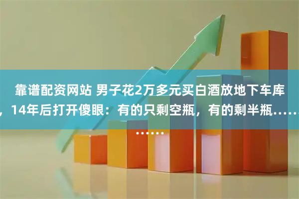 靠谱配资网站 男子花2万多元买白酒放地下车库，14年后打开傻眼：有的只剩空瓶，有的剩半瓶……